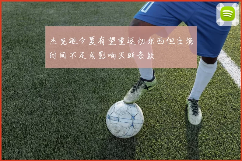 杰克逊今夏有望重返切尔西但出场时间不足或影响买断条款