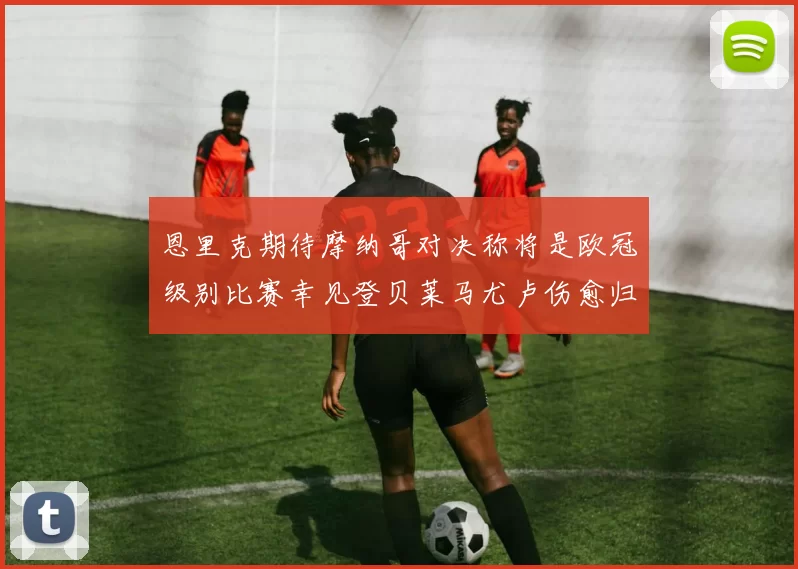恩里克期待摩纳哥对决称将是欧冠级别比赛幸见登贝莱马尤卢伤愈归队