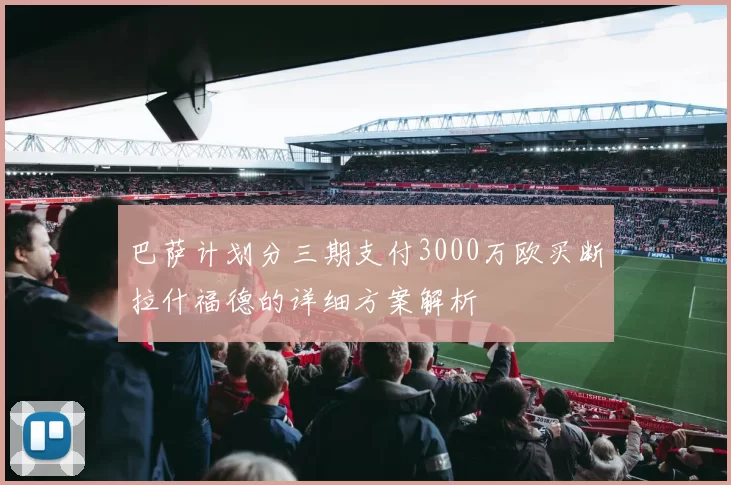 巴萨计划分三期支付3000万欧买断拉什福德的详细方案解析