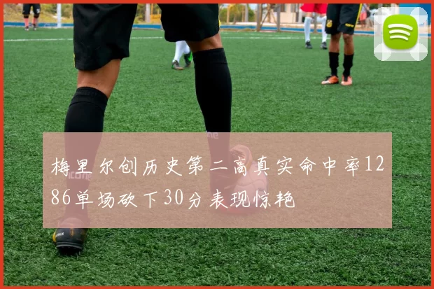 梅里尔创历史第二高真实命中率1286单场砍下30分表现惊艳