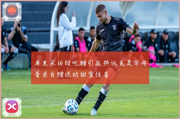 库里采访时吃糖引发热议竟是字母哥亲自赠送的甜蜜惊喜