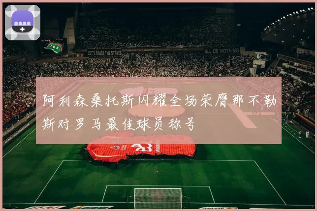阿利森桑托斯闪耀全场荣膺那不勒斯对罗马最佳球员称号