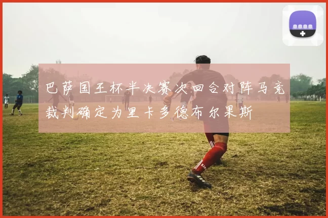 巴萨国王杯半决赛次回合对阵马竞裁判确定为里卡多德布尔果斯
