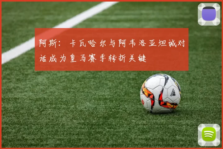 阿斯：卡瓦哈尔与阿韦洛亚坦诚对话成为皇马赛季转折关键