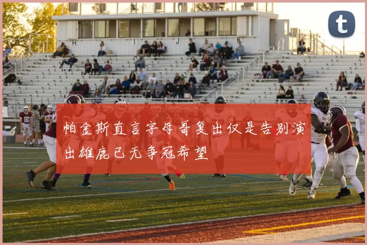 帕金斯直言字母哥复出仅是告别演出雄鹿已无争冠希望
