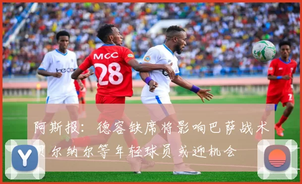 阿斯报：德容缺席将影响巴萨战术贝尔纳尔等年轻球员或迎机会