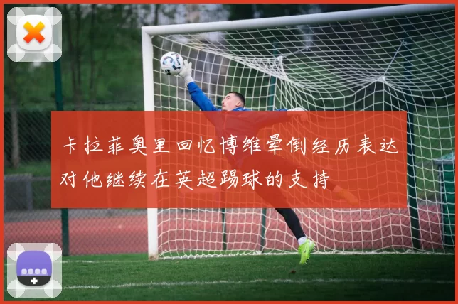 卡拉菲奥里回忆博维晕倒经历表达对他继续在英超踢球的支持