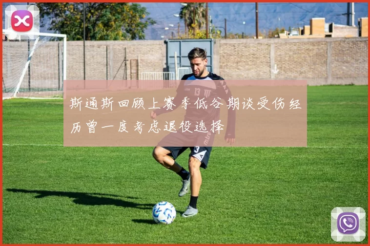 斯通斯回顾上赛季低谷期谈受伤经历曾一度考虑退役选择
