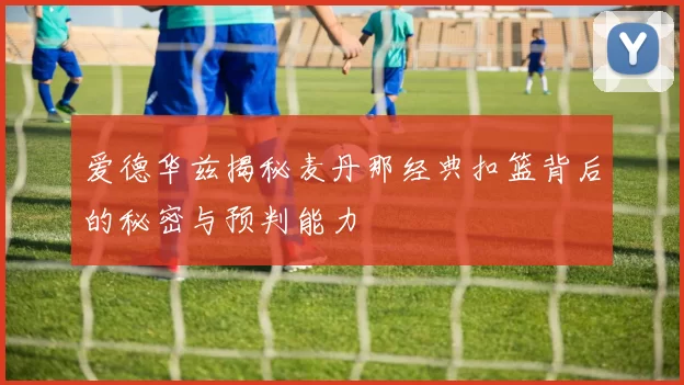 爱德华兹揭秘麦丹那经典扣篮背后的秘密与预判能力